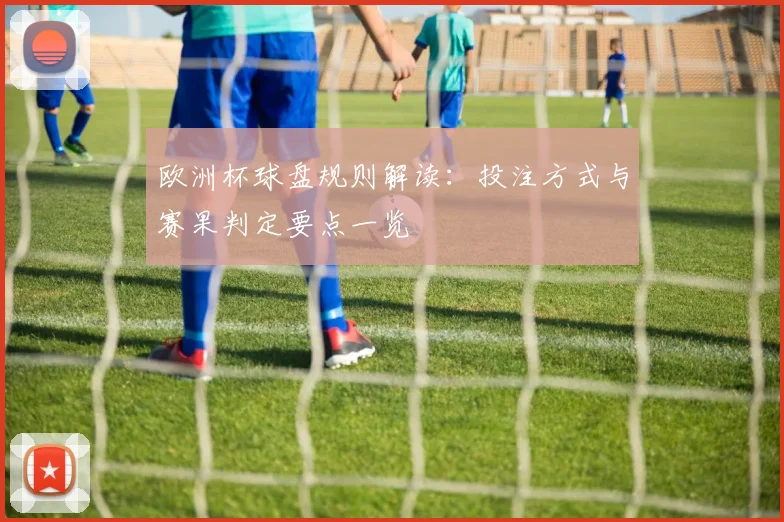 欧洲杯球盘规则解读：投注方式与赛果判定要点一览