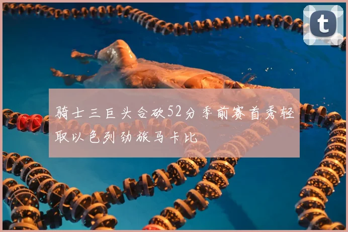 骑士三巨头合砍52分季前赛首秀轻取以色列劲旅马卡比