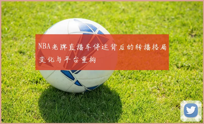 NBA老牌直播车停运背后的转播格局变化与平台重构