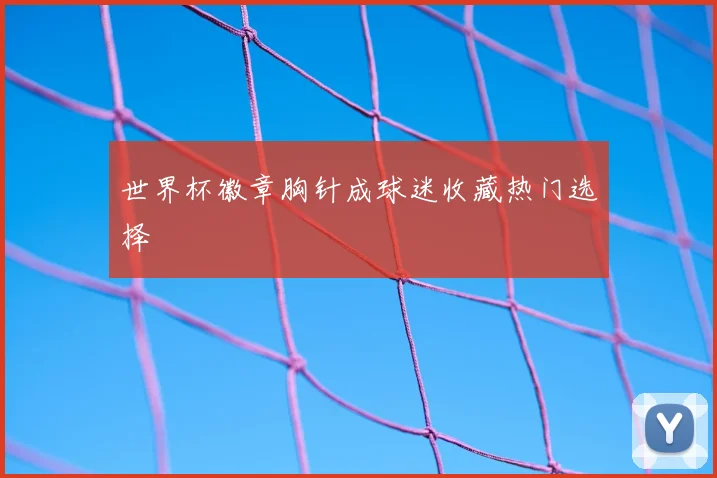 世界杯徽章胸针成球迷收藏热门选择
