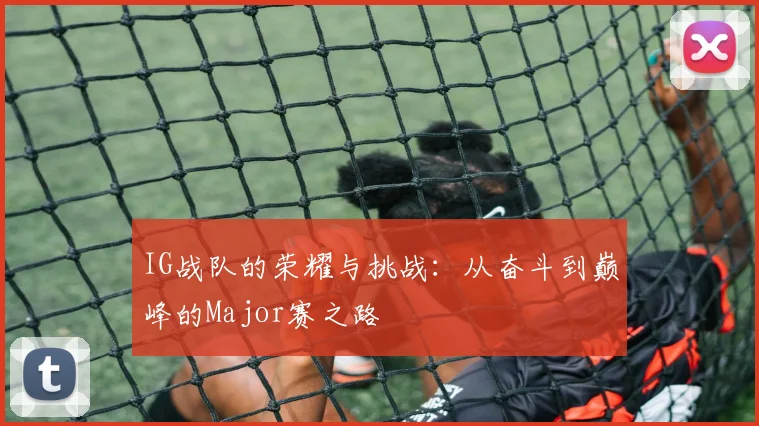 IG战队的荣耀与挑战：从奋斗到巅峰的Major赛之路