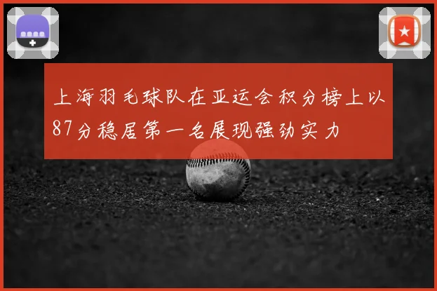 上海羽毛球队在亚运会积分榜上以87分稳居第一名展现强劲实力