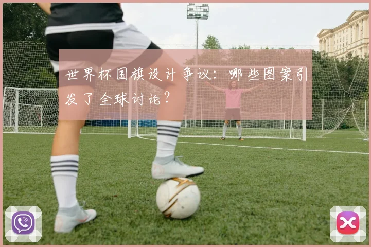 世界杯国旗设计争议：哪些图案引发了全球讨论？