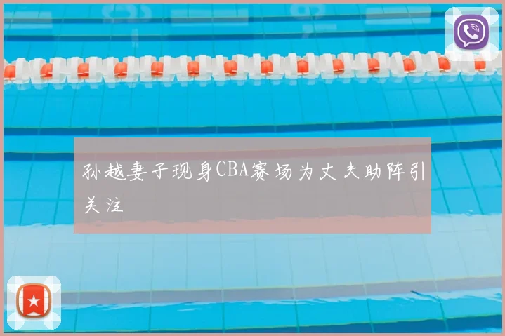 孙越妻子现身CBA赛场为丈夫助阵引关注