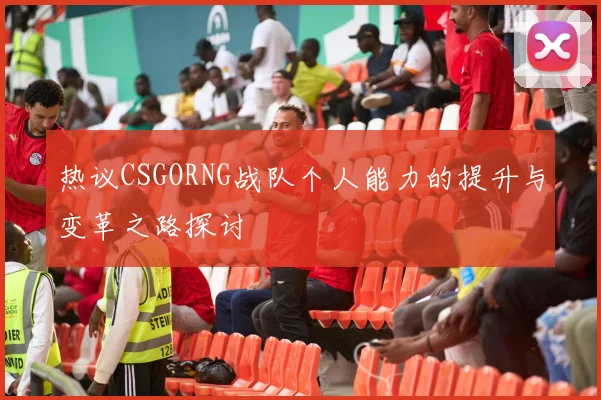 热议CSGORNG战队个人能力的提升与变革之路探讨