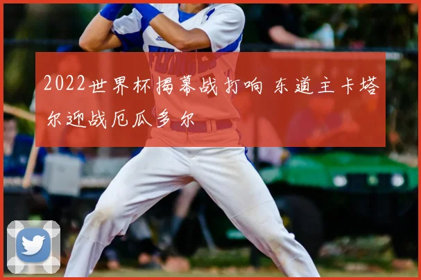 2022世界杯揭幕战打响 东道主卡塔尔迎战厄瓜多尔