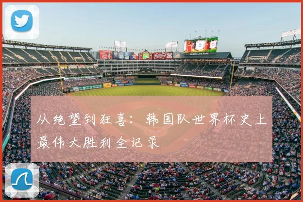 从绝望到狂喜：韩国队世界杯史上最伟大胜利全记录