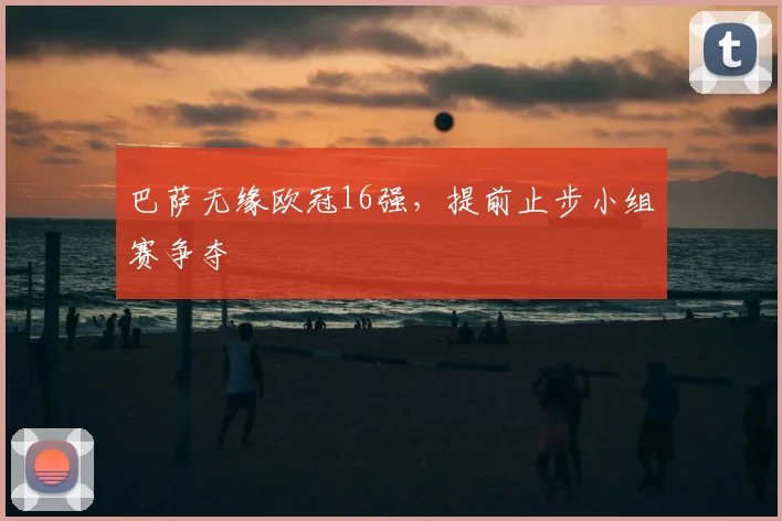 巴萨无缘欧冠16强，提前止步小组赛争夺