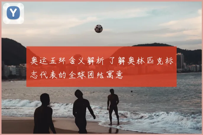 奥运五环含义解析 了解奥林匹克标志代表的全球团结寓意