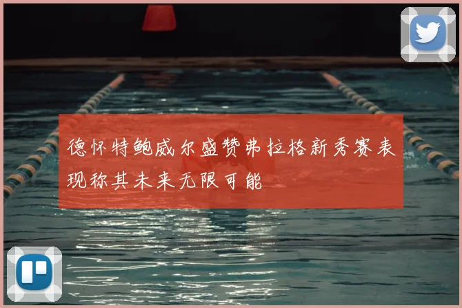 德怀特鲍威尔盛赞弗拉格新秀赛表现称其未来无限可能