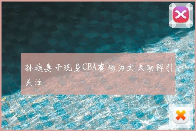孙越妻子现身CBA赛场为丈夫助阵引关注