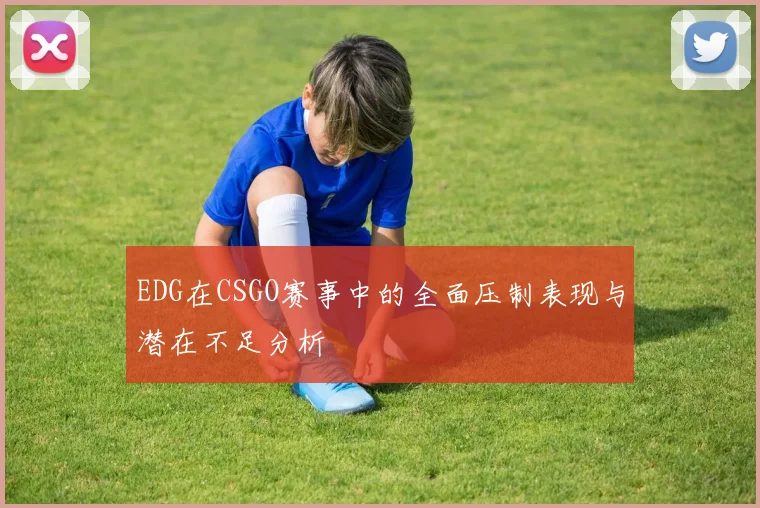 EDG在CSGO赛事中的全面压制表现与潜在不足分析