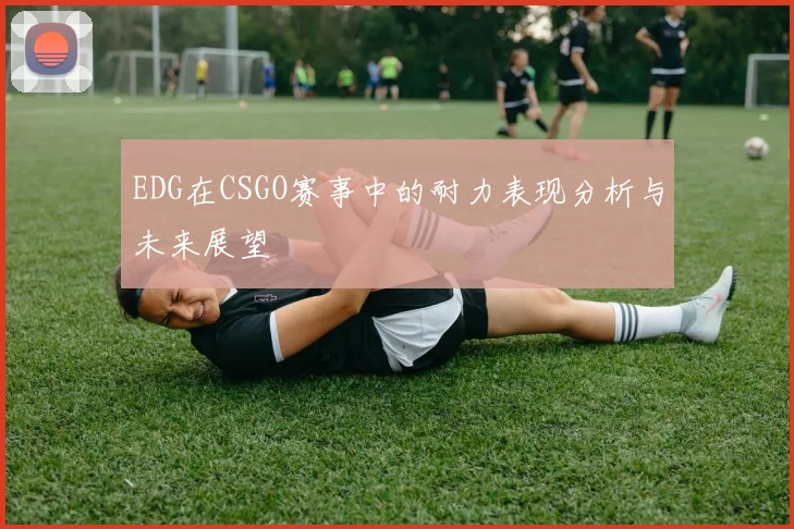 EDG在CSGO赛事中的耐力表现分析与未来展望