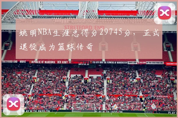 姚明NBA生涯总得分29745分，正式退役成为篮球传奇