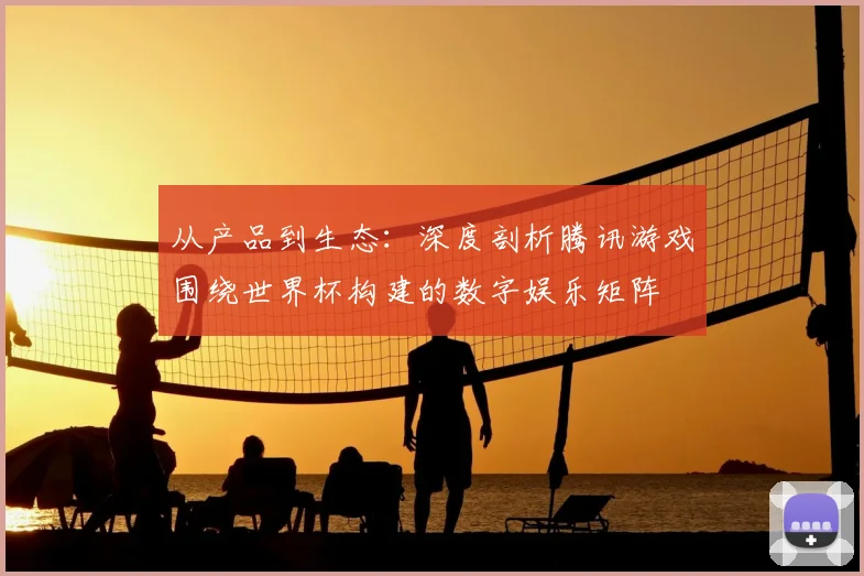 从产品到生态：深度剖析腾讯游戏围绕世界杯构建的数字娱乐矩阵