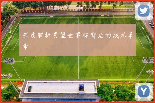 深度解析男篮世界杯背后的战术革命