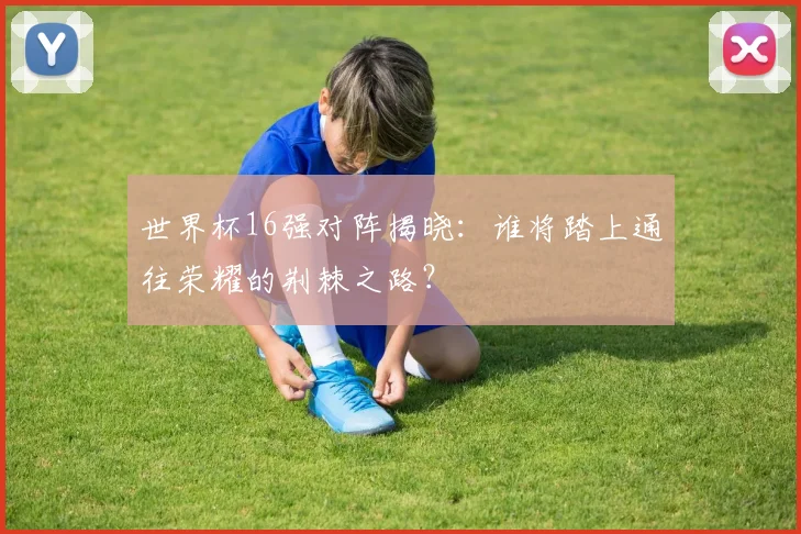 世界杯16强对阵揭晓：谁将踏上通往荣耀的荆棘之路？