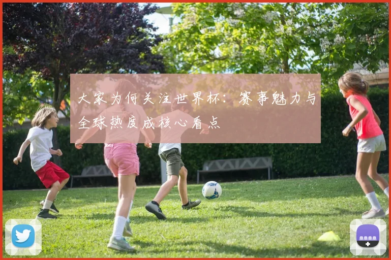 大家为何关注世界杯：赛事魅力与全球热度成核心看点