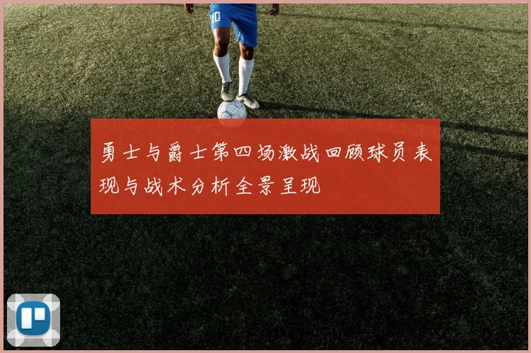 勇士与爵士第四场激战回顾球员表现与战术分析全景呈现