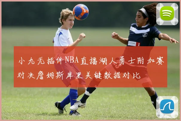 小九无插件NBA直播湖人勇士附加赛对决詹姆斯库里关键数据对比