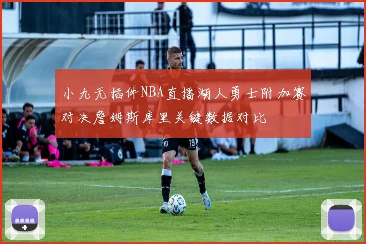 小九无插件NBA直播湖人勇士附加赛对决詹姆斯库里关键数据对比