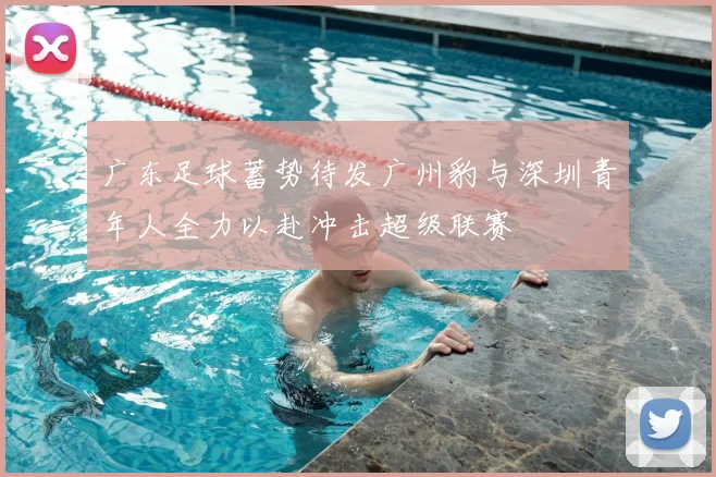 广东足球蓄势待发广州豹与深圳青年人全力以赴冲击超级联赛