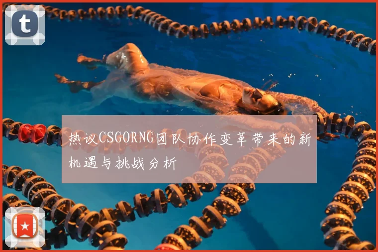 热议CSGORNG团队协作变革带来的新机遇与挑战分析