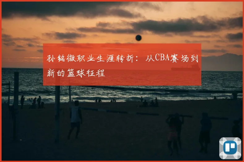 孙铭微职业生涯转折：从CBA赛场到新的篮球征程