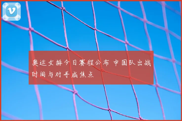 奥运女排今日赛程公布 中国队出战时间与对手成焦点
