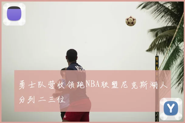 勇士队营收领跑NBA联盟尼克斯湖人分列二三位