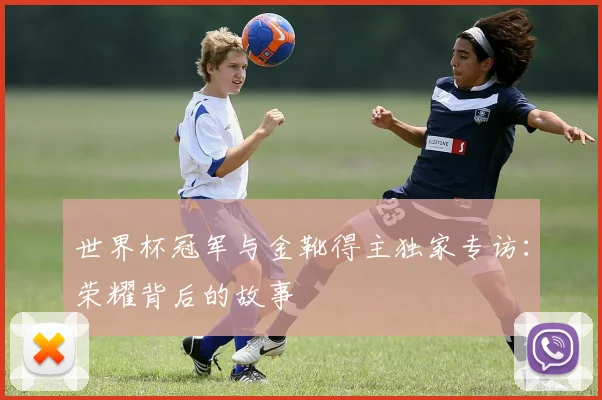 世界杯冠军与金靴得主独家专访：荣耀背后的故事