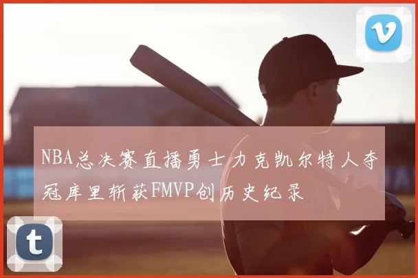 NBA总决赛直播勇士力克凯尔特人夺冠库里斩获FMVP创历史纪录