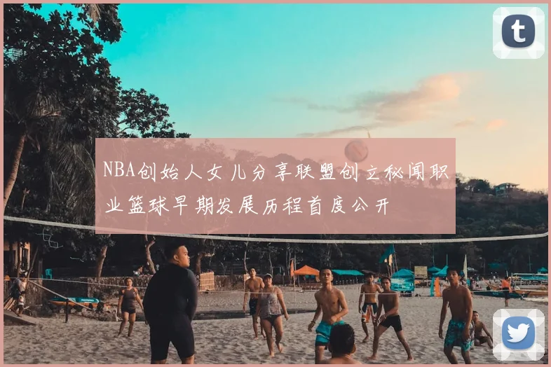NBA创始人女儿分享联盟创立秘闻职业篮球早期发展历程首度公开