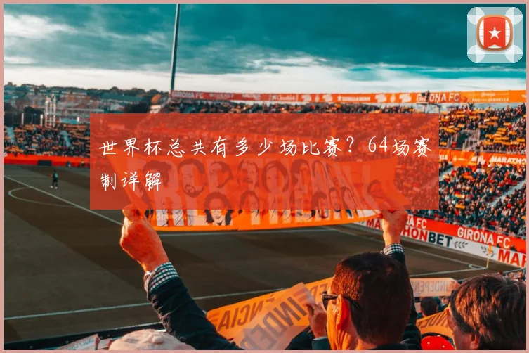 世界杯总共有多少场比赛？64场赛制详解