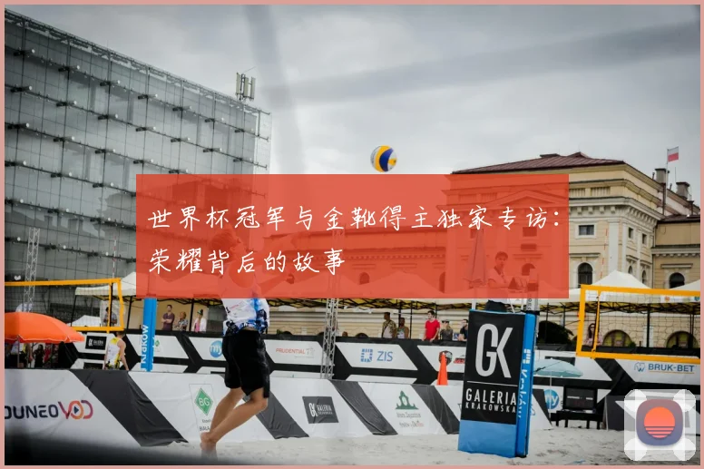 世界杯冠军与金靴得主独家专访：荣耀背后的故事