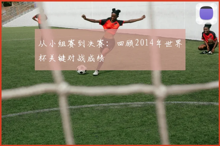 从小组赛到决赛：回顾2014年世界杯关键对战成绩