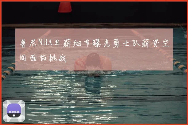 鲁尼NBA年薪细节曝光勇士队薪资空间面临挑战