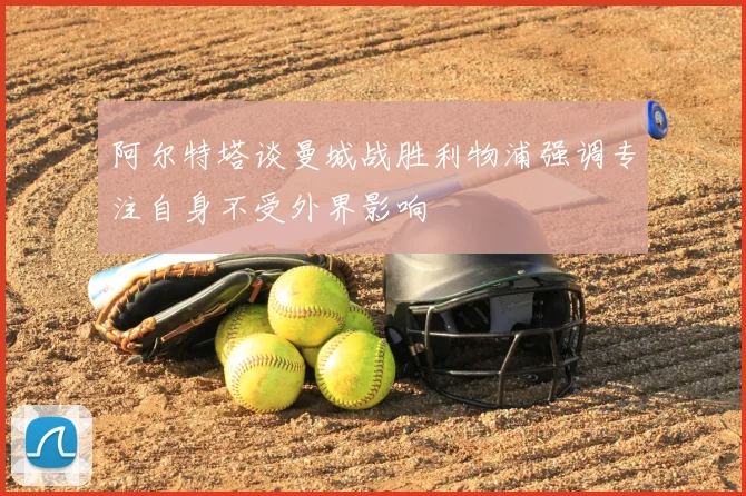 阿尔特塔谈曼城战胜利物浦强调专注自身不受外界影响