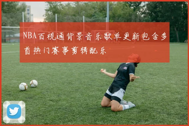 NBA百视通背景音乐歌单更新包含多首热门赛事剪辑配乐