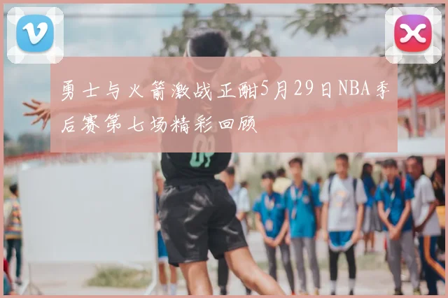 勇士与火箭激战正酣5月29日NBA季后赛第七场精彩回顾