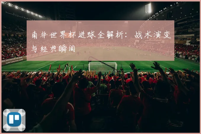南非世界杯进球全解析：战术演变与经典瞬间
