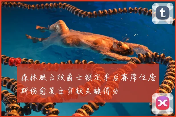 森林狼击败爵士锁定季后赛席位唐斯伤愈复出贡献关键得分