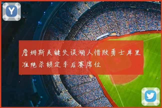 詹姆斯关键失误湖人惜败勇士库里准绝杀锁定季后赛席位