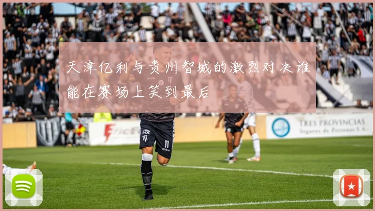 天津亿利与贵州智城的激烈对决谁能在赛场上笑到最后