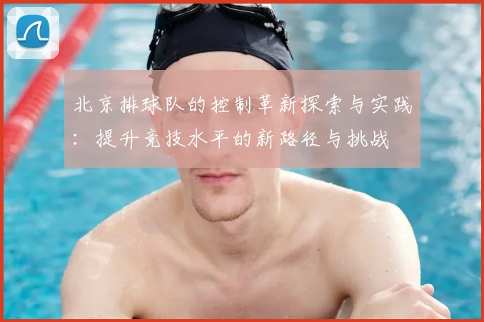 北京排球队的控制革新探索与实践：提升竞技水平的新路径与挑战
