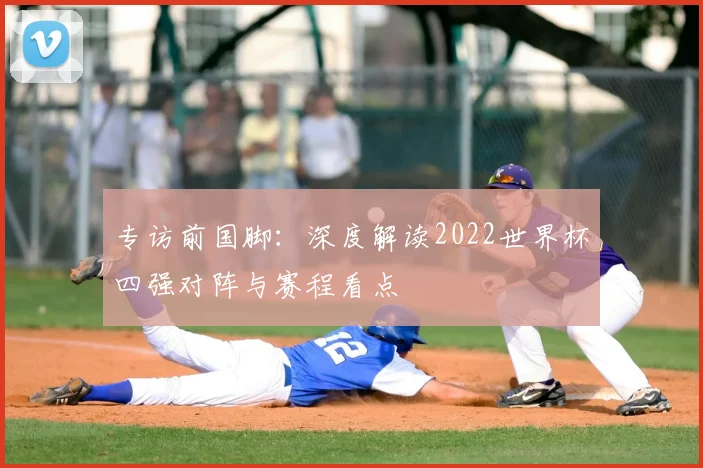 专访前国脚：深度解读2022世界杯四强对阵与赛程看点
