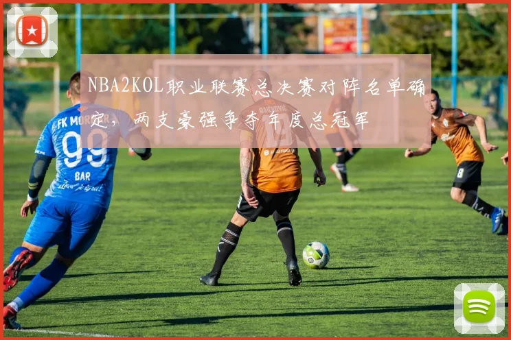 NBA2KOL职业联赛总决赛对阵名单确定，两支豪强争夺年度总冠军