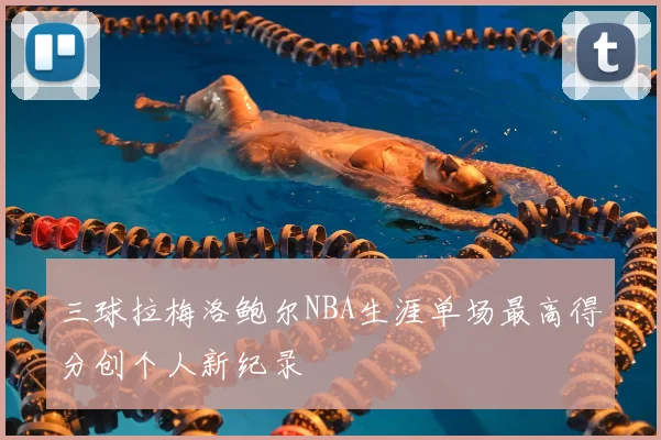 三球拉梅洛鲍尔NBA生涯单场最高得分创个人新纪录