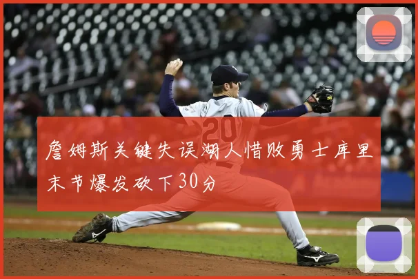 詹姆斯关键失误湖人惜败勇士库里末节爆发砍下30分