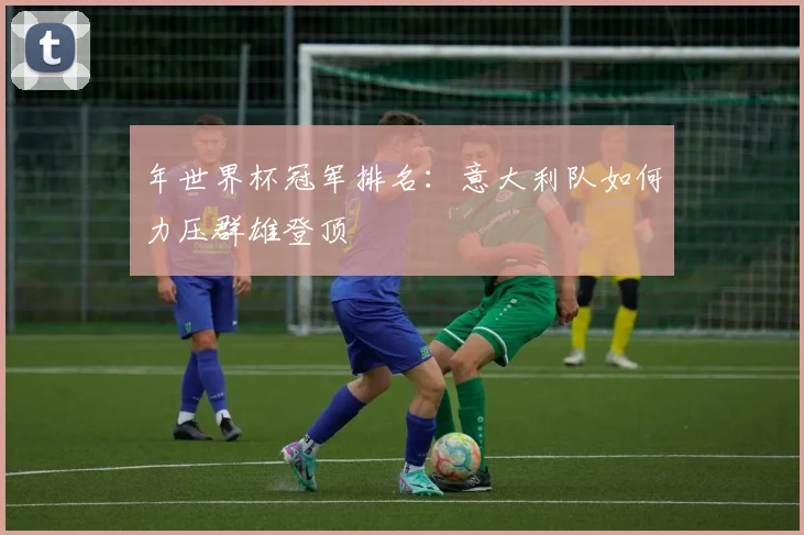 年世界杯冠军排名：意大利队如何力压群雄登顶